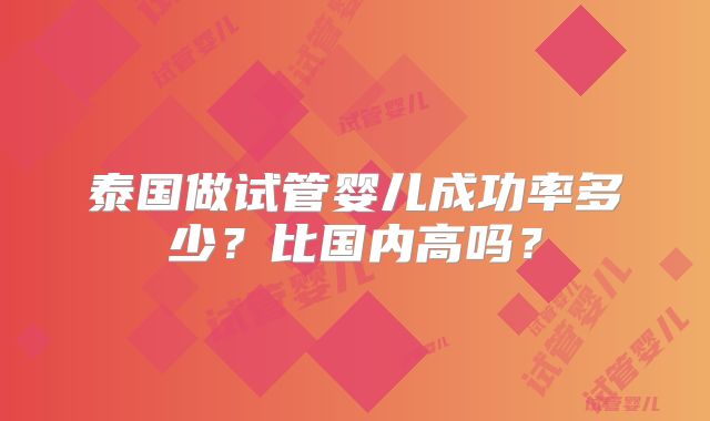 泰国做试管婴儿成功率多少？比国内高吗？