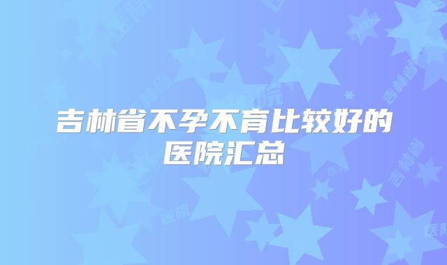 吉林省不孕不育比较好的医院汇总