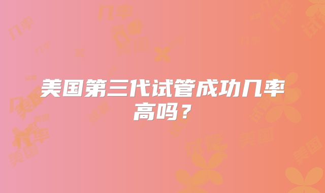 美国第三代试管成功几率高吗?