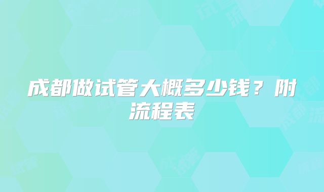成都做试管大概多少钱？附流程表
