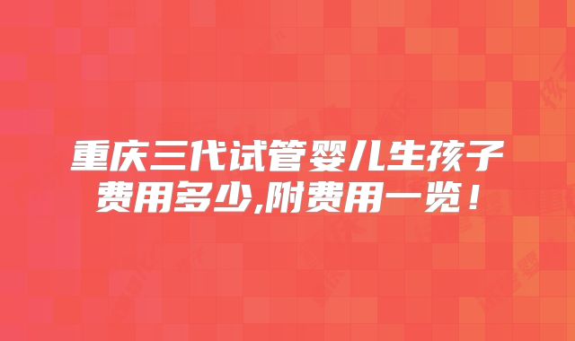 重庆三代试管婴儿生孩子费用多少,附费用一览!