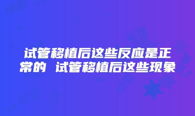 试管移植后这些反应是正常的 试管移植后这些现象