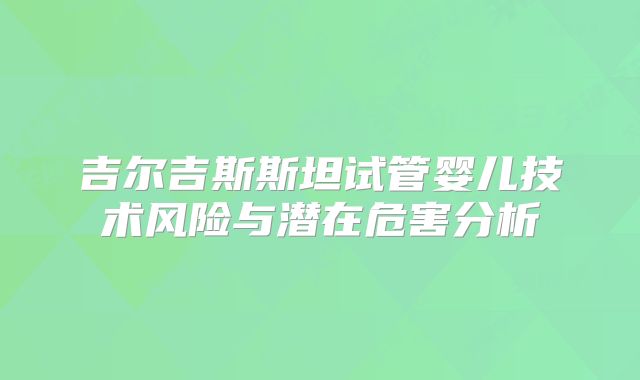 吉尔吉斯斯坦试管婴儿技术风险与潜在危害分析