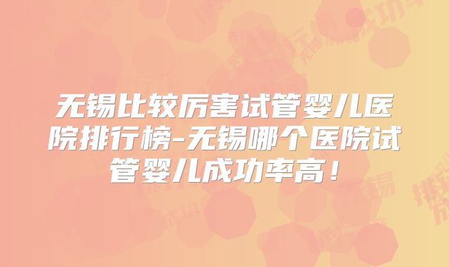 无锡比较厉害试管婴儿医院排行榜-无锡哪个医院试管婴儿成功率高！