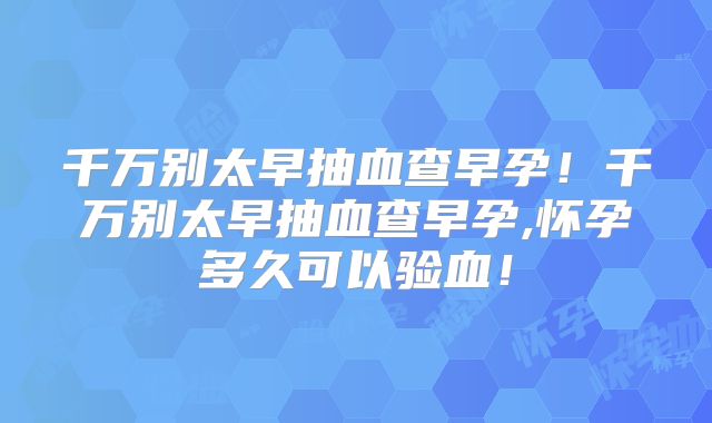 千万别太早抽血查早孕!千万别太早抽血查早孕,怀孕多久可以验血!
