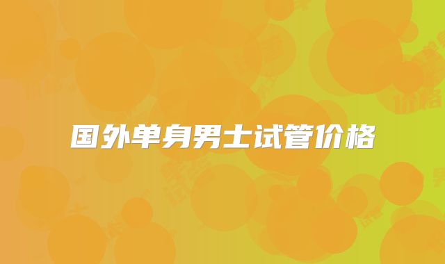 国外单身男士试管价格