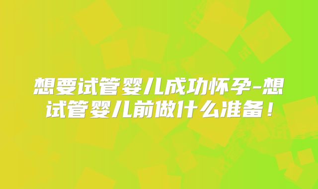 想要试管婴儿成功怀孕-想试管婴儿前做什么准备!