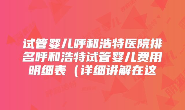 试管婴儿呼和浩特医院排名呼和浩特试管婴儿费用明细表(详细讲解在这