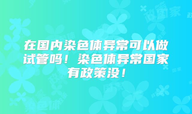 在国内染色体异常可以做试管吗!染色体异常国家有政策没!