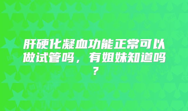 肝硬化凝血功能正常可以做试管吗,有姐妹知道吗?