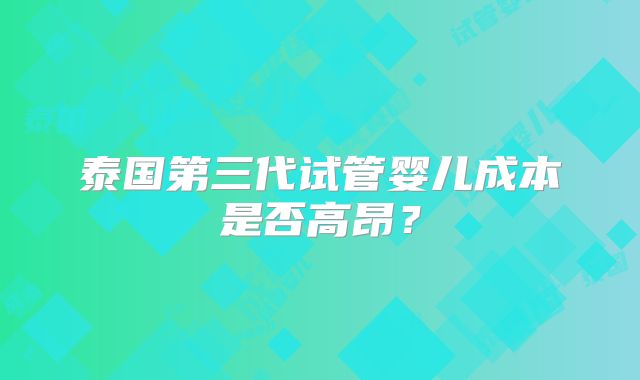 泰国第三代试管婴儿成本是否高昂？