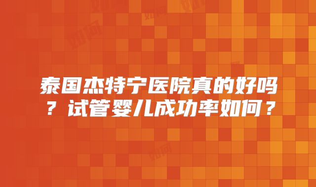 泰国杰特宁医院真的好吗?试管婴儿成功率如何?