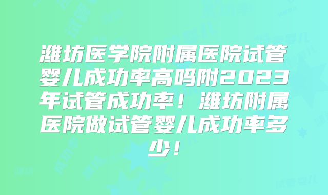 潍坊医学院附属医院试管婴儿成功率高吗附2023年试管成功率！潍坊附属医院做试管婴儿成功率多少！