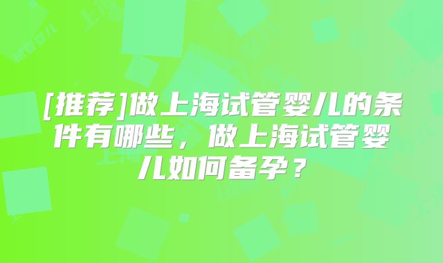 [推荐]做上海试管婴儿的条件有哪些，做上海试管婴儿如何备孕？