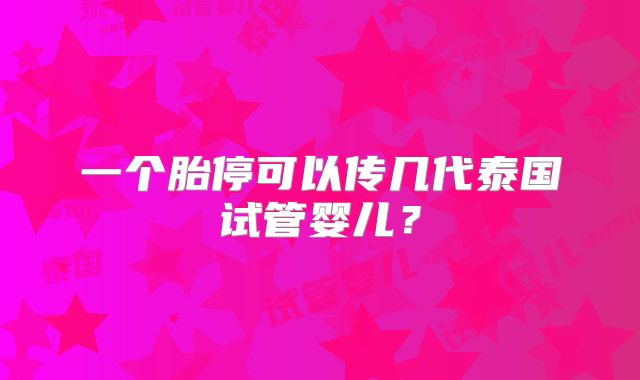 一个胎停可以传几代泰国试管婴儿？