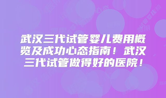 武汉三代试管婴儿费用概览及成功心态指南!武汉三代试管做得好的医院!