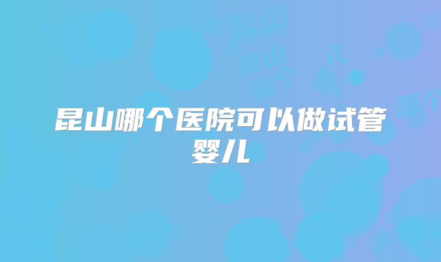 昆山哪个医院可以做试管婴儿