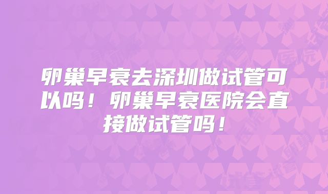 卵巢早衰去深圳做试管可以吗!卵巢早衰医院会直接做试管吗!