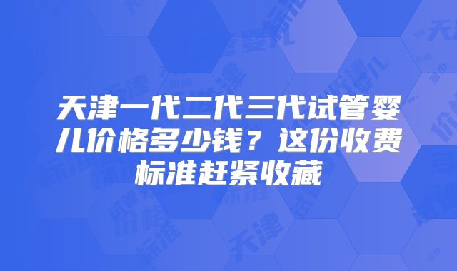 天津一代二代三代试管婴儿价格多少钱？这份收费标准赶紧收藏