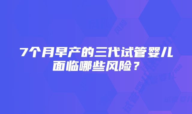 7个月早产的三代试管婴儿面临哪些风险？