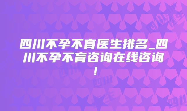 四川不孕不育医生排名_四川不孕不育咨询在线咨询!