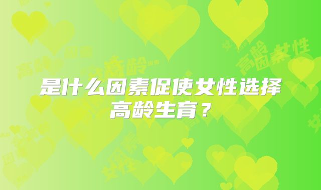 是什么因素促使女性选择高龄生育?