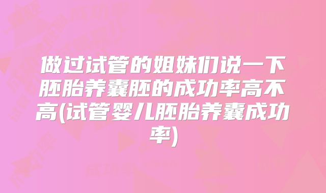 做过试管的姐妹们说一下胚胎养囊胚的成功率高不高(试管婴儿胚胎养囊成功率)