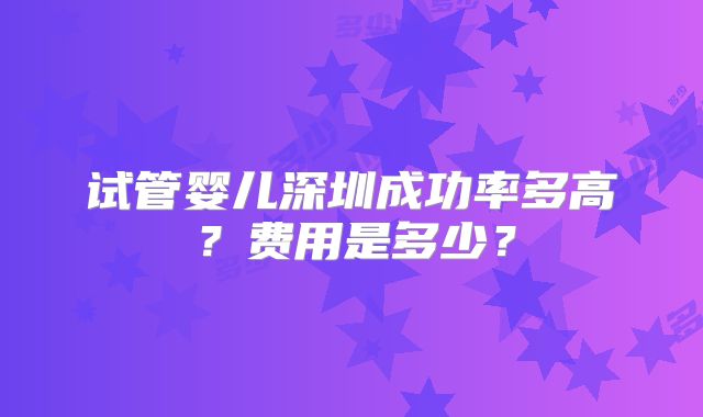 试管婴儿深圳成功率多高?费用是多少?