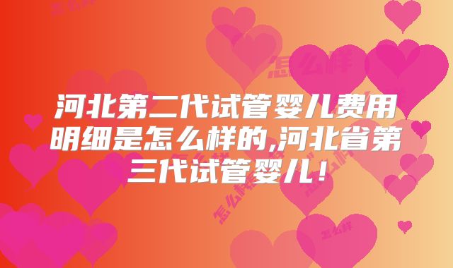 河北第二代试管婴儿费用明细是怎么样的,河北省第三代试管婴儿！