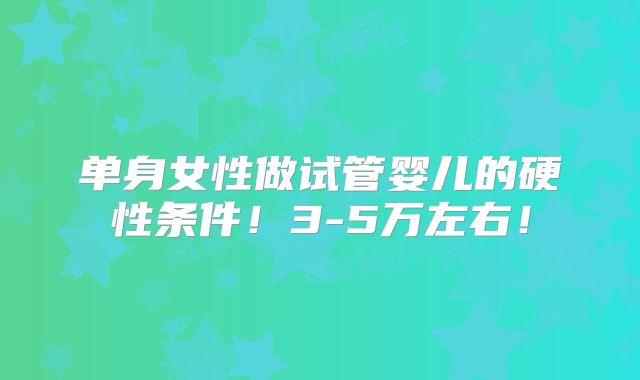 单身女性做试管婴儿的硬性条件！3-5万左右！