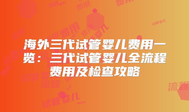 海外三代试管婴儿费用一览：三代试管婴儿全流程费用及检查攻略