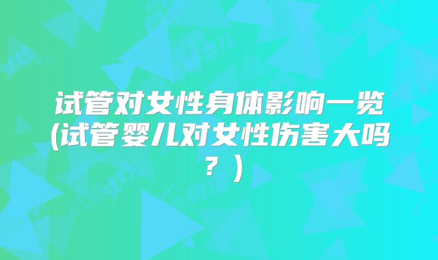 试管对女性身体影响一览(试管婴儿对女性伤害大吗？)