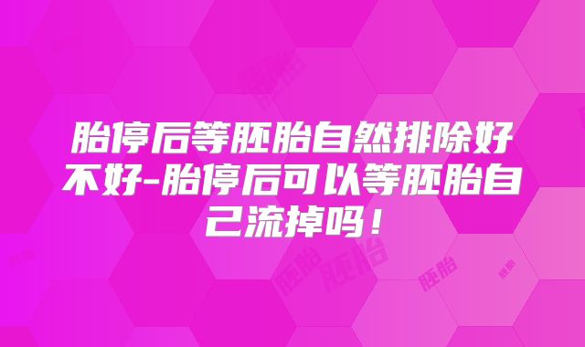 胎停后等胚胎自然排除好不好-胎停后可以等胚胎自己流掉吗！