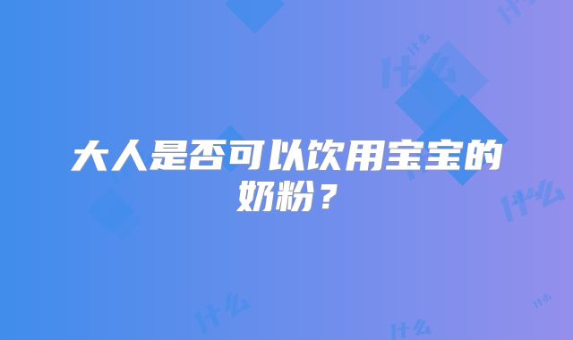 大人是否可以饮用宝宝的奶粉？