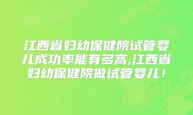 江西省妇幼保健院试管婴儿成功率能有多高,江西省妇幼保健院做试管婴儿！