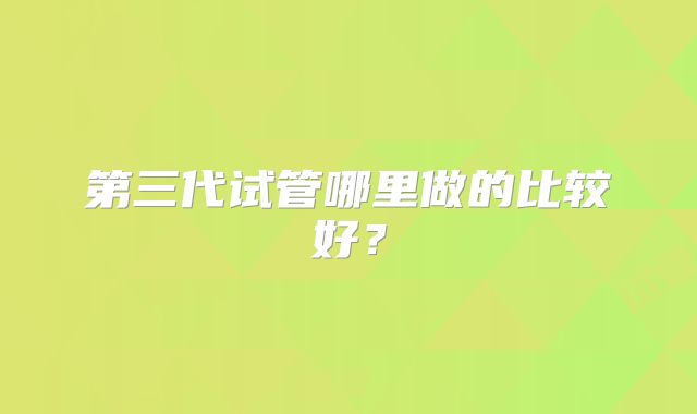 第三代试管哪里做的比较好？