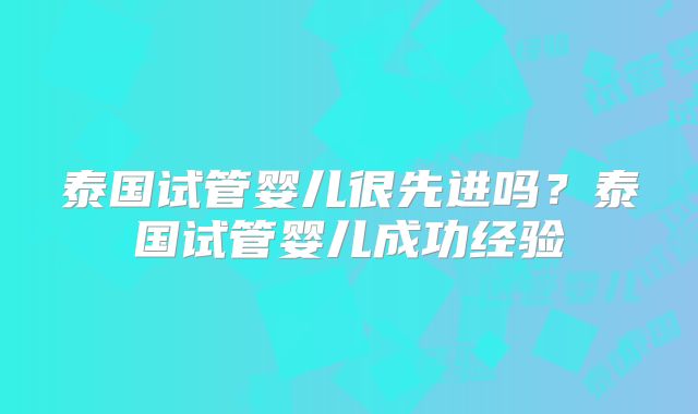 泰国试管婴儿很先进吗？泰国试管婴儿成功经验