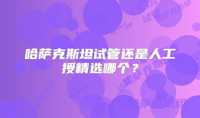 哈萨克斯坦试管还是人工授精选哪个?
