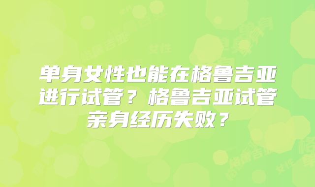 单身女性也能在格鲁吉亚进行试管？格鲁吉亚试管亲身经历失败？