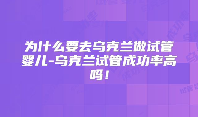 为什么要去乌克兰做试管婴儿-乌克兰试管成功率高吗!