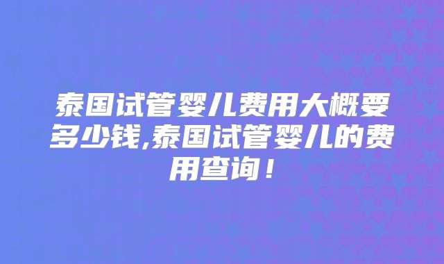 泰国试管婴儿费用大概要多少钱,泰国试管婴儿的费用查询！