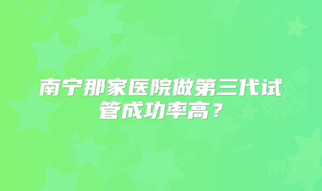 南宁那家医院做第三代试管成功率高？