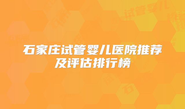石家庄试管婴儿医院推荐及评估排行榜