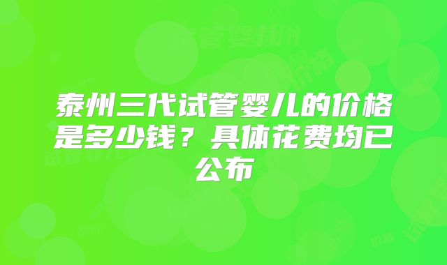 泰州三代试管婴儿的价格是多少钱？具体花费均已公布
