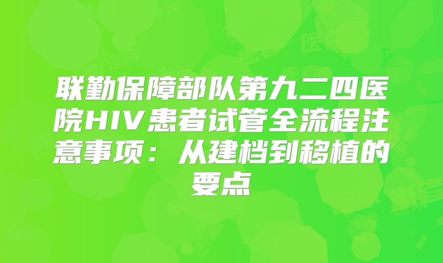 联勤保障部队第九二四医院HIV患者试管全流程注意事项：从建档到移植的要点