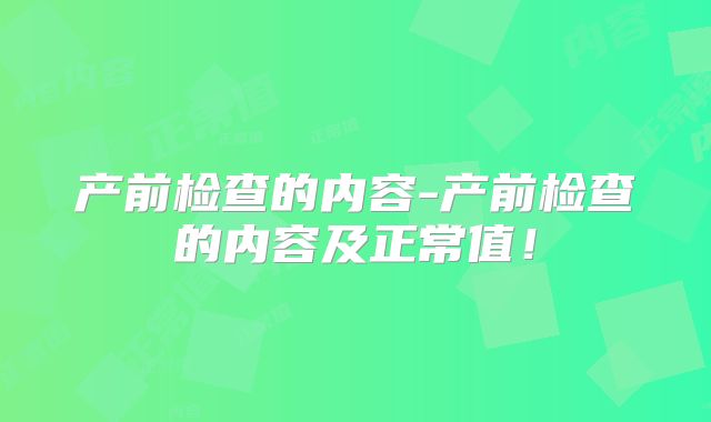 产前检查的内容-产前检查的内容及正常值！