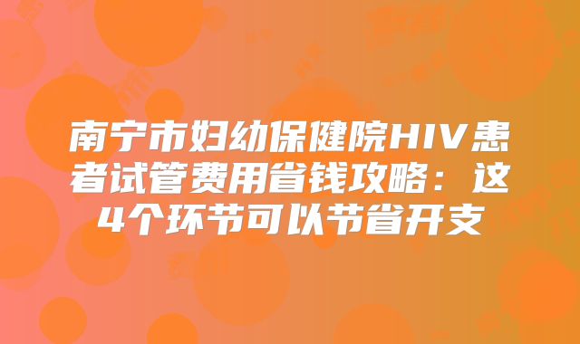 南宁市妇幼保健院HIV患者试管费用省钱攻略：这4个环节可以节省开支