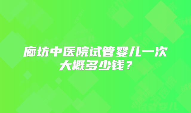 廊坊中医院试管婴儿一次大概多少钱?