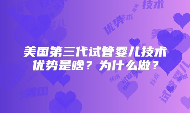 美国第三代试管婴儿技术优势是啥？为什么做？