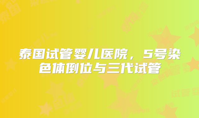 泰国试管婴儿医院,5号染色体倒位与三代试管